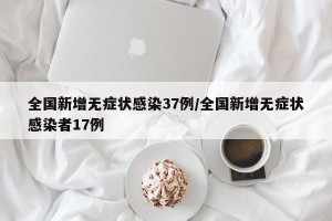 全国新增无症状感染37例/全国新增无症状感染者17例