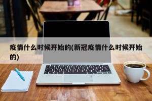 疫情什么时候开始的(新冠疫情什么时候开始的)