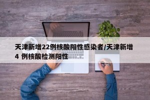 天津新增22例核酸阳性感染者/天津新增 4 例核酸检测阳性