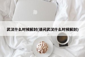 武汉什么时候解封(请问武汉什么时候解封)