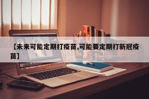【未来可能定期打疫苗,可能要定期打新冠疫苗】