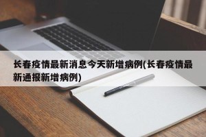 长春疫情最新消息今天新增病例(长春疫情最新通报新增病例)