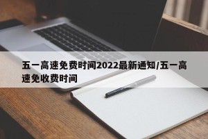 五一高速免费时间2022最新通知/五一高速免收费时间