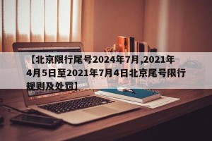 【北京限行尾号2024年7月,2021年4月5日至2021年7月4日北京尾号限行规则及处罚】