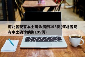 河北省现有本土确诊病例195例(河北省现有本土确诊病例195例)
