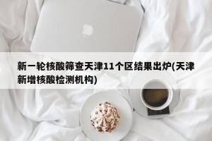 新一轮核酸筛查天津11个区结果出炉(天津新增核酸检测机构)