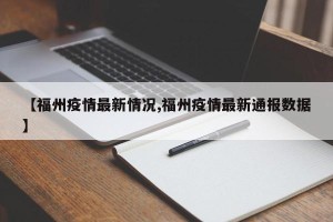 【福州疫情最新情况,福州疫情最新通报数据】