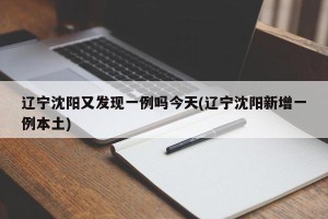 辽宁沈阳又发现一例吗今天(辽宁沈阳新增一例本土)