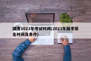 国考2023年考试时间(2023年国考报名时间及条件)