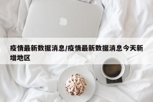 疫情最新数据消息/疫情最新数据消息今天新增地区