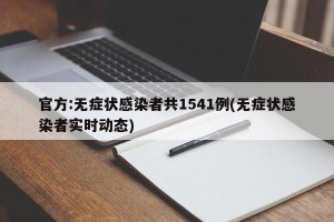 官方:无症状感染者共1541例(无症状感染者实时动态)