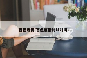 百色疫情(百色疫情封城时间)