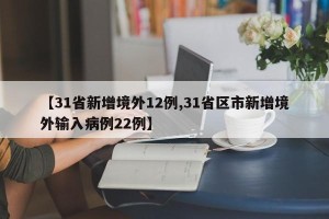 【31省新增境外12例,31省区市新增境外输入病例22例】