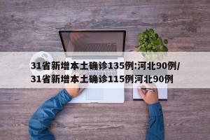 31省新增本土确诊135例:河北90例/31省新增本土确诊115例河北90例
