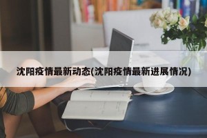 沈阳疫情最新动态(沈阳疫情最新进展情况)