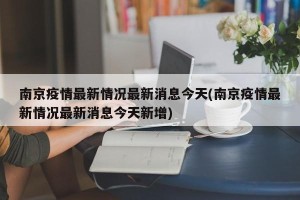 南京疫情最新情况最新消息今天(南京疫情最新情况最新消息今天新增)