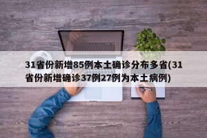 31省份新增85例本土确诊分布多省(31省份新增确诊37例27例为本土病例)