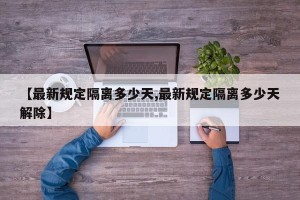【最新规定隔离多少天,最新规定隔离多少天解除】
