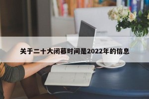 关于二十大闭幕时间是2022年的信息