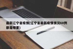 最新辽宁省疫情(辽宁省最新疫情情况60例都是哪里)