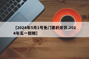 【2024年5月1号免门票的景区,2024年五一假期】