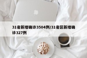 31省新增确诊3504例/31省区新增确诊327例