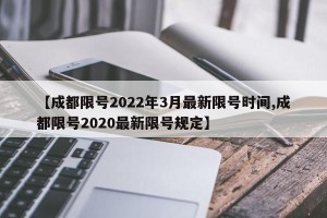 【成都限号2022年3月最新限号时间,成都限号2020最新限号规定】