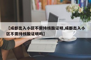 【成都出入小区不需持核酸证明,成都出入小区不需持核酸证明吗】