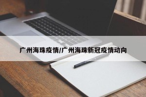 广州海珠疫情/广州海珠新冠疫情动向