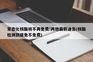 常态化核酸将不再免费!两地最新通告(核酸检测到底免不免费)