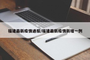 福建最新疫情通报/福建最新疫情新增一例