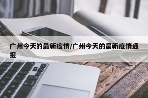 广州今天的最新疫情/广州今天的最新疫情通报