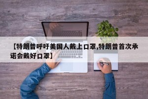 【特朗普呼吁美国人戴上口罩,特朗普首次承诺会戴好口罩】