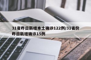 31省昨日新增本土确诊122例/31省份昨日新增确诊15例