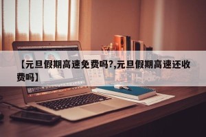 【元旦假期高速免费吗?,元旦假期高速还收费吗】
