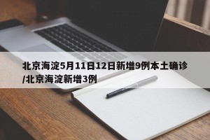 北京海淀5月11日12日新增9例本土确诊/北京海淀新增3例