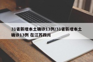 31省新增本土确诊13例/31省新增本土确诊13例 在江苏四川