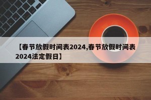 【春节放假时间表2024,春节放假时间表2024法定假日】