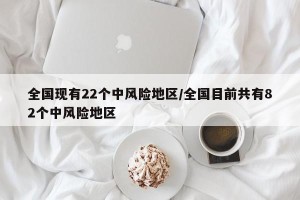 全国现有22个中风险地区/全国目前共有82个中风险地区