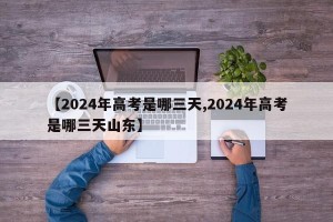 【2024年高考是哪三天,2024年高考是哪三天山东】