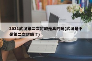 2021武汉第二次封城是真的吗(武汉是不是第二次封城了)