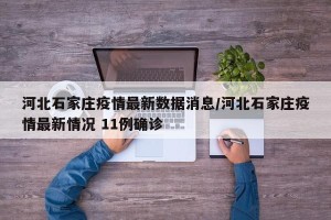 河北石家庄疫情最新数据消息/河北石家庄疫情最新情况 11例确诊