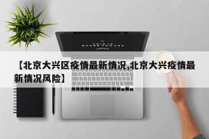 【北京大兴区疫情最新情况,北京大兴疫情最新情况风险】
