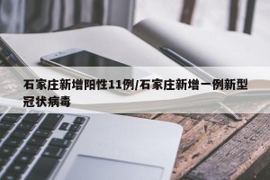 石家庄新增阳性11例/石家庄新增一例新型冠状病毒