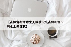 【吉林省新增本土无症状6例,吉林新增36例本土无症状】