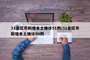 31省区市新增本土确诊51例/31省区市新增本土确诊50例