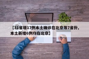 【31省增17例本土确诊在北京等7省份,本土新增6例均在北京】