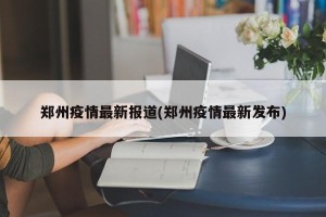 郑州疫情最新报道(郑州疫情最新发布)