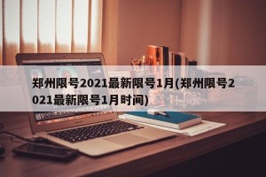 郑州限号2021最新限号1月(郑州限号2021最新限号1月时间)