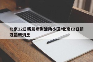 北京12日新发病例活动小区/北京12日新冠最新消息